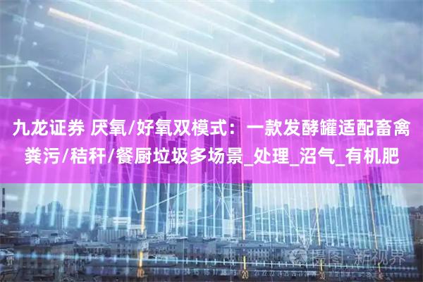 九龙证券 厌氧/好氧双模式：一款发酵罐适配畜禽粪污/秸秆/餐厨垃圾多场景_处理_沼气_有机肥