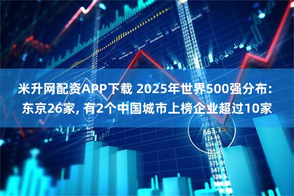 米升网配资APP下载 2025年世界500强分布: 东京26家, 有2个中国城市上榜企业超过10家