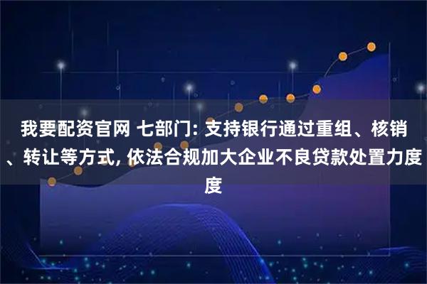 我要配资官网 七部门: 支持银行通过重组、核销、转让等方式, 依法合规加大企业不良贷款处置力度