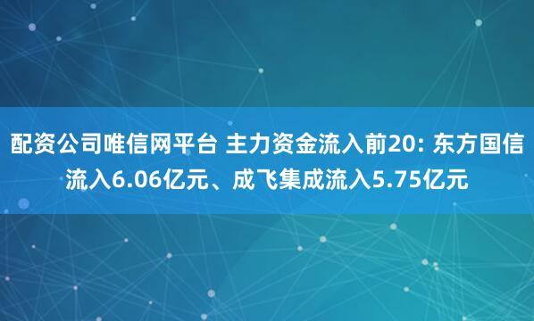 配资公司唯信网平台 主力资金流入前20: 东方国信流入6.06亿元、成飞集成流入5.75亿元