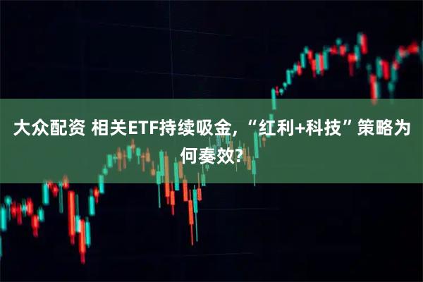 大众配资 相关ETF持续吸金, “红利+科技”策略为何奏效?