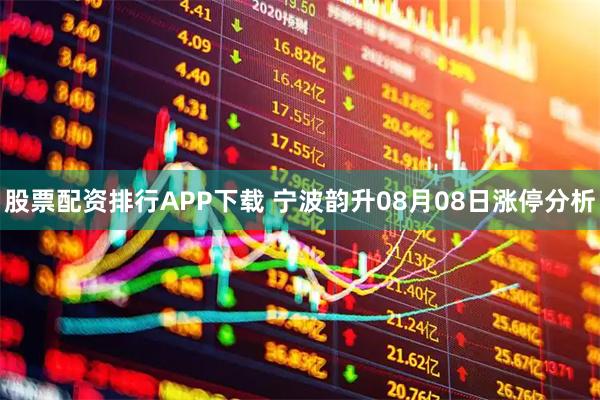 股票配资排行APP下载 宁波韵升08月08日涨停分析