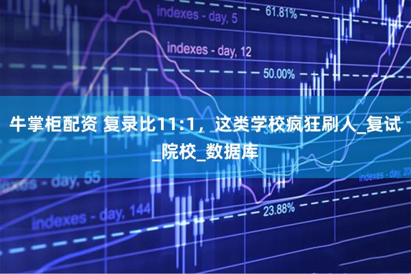 牛掌柜配资 复录比11:1，这类学校疯狂刷人_复试_院校_数据库