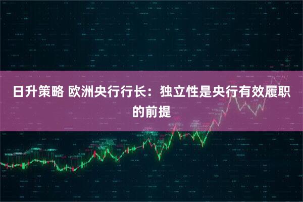 日升策略 欧洲央行行长：独立性是央行有效履职的前提