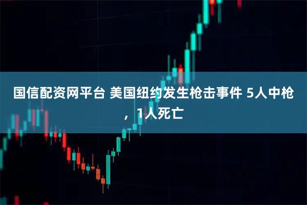 国信配资网平台 美国纽约发生枪击事件 5人中枪，1人死亡