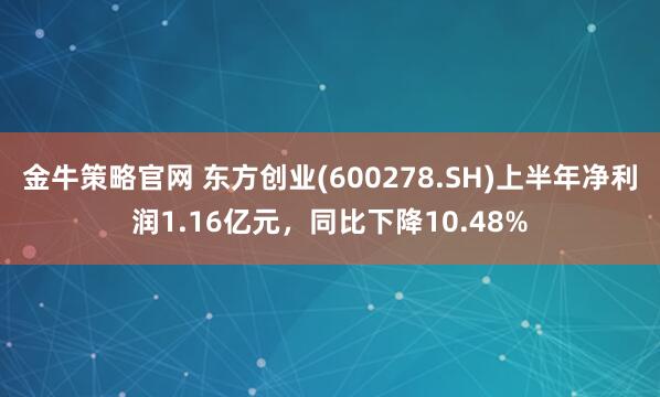 金牛策略官网 东方创业(600278.SH)上半年净利润1.16亿元，同比下降10.48%