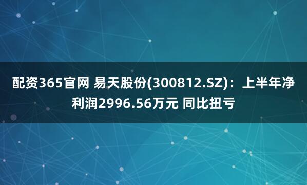 配资365官网 易天股份(300812.SZ)：上半年净利润2996.56万元 同比扭亏