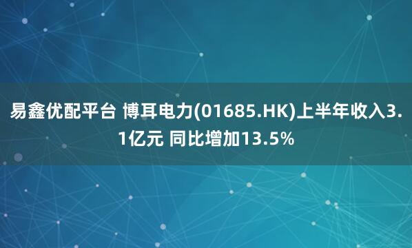 易鑫优配平台 博耳电力(01685.HK)上半年收入3.1亿元 同比增加13.5%