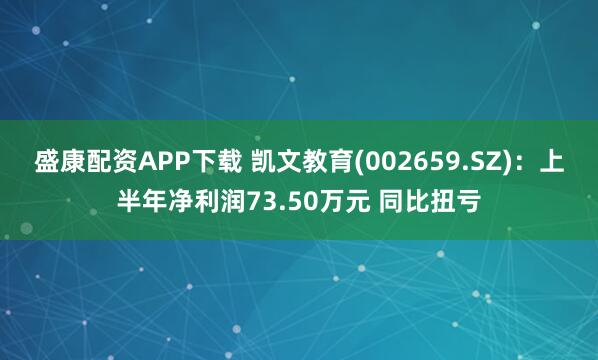 盛康配资APP下载 凯文教育(002659.SZ)：上半年净利润73.50万元 同比扭亏