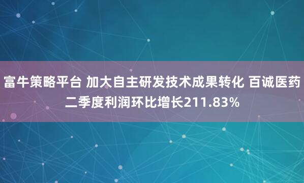 富牛策略平台 加大自主研发技术成果转化 百诚医药二季度利润环比增长211.83%
