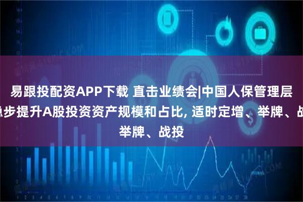 易跟投配资APP下载 直击业绩会|中国人保管理层: 稳步提升A股投资资产规模和占比, 适时定增、举牌、战投