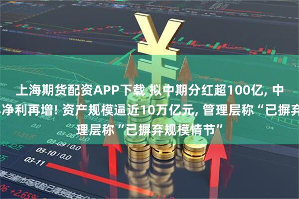 上海期货配资APP下载 拟中期分红超100亿, 中信银行半年净利再增! 资产规模逼近10万亿元, 管理层称“已摒弃规模情节”