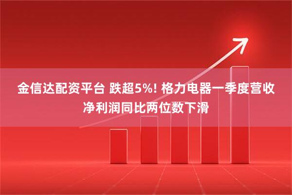 金信达配资平台 跌超5%! 格力电器一季度营收净利润同比两位数下滑