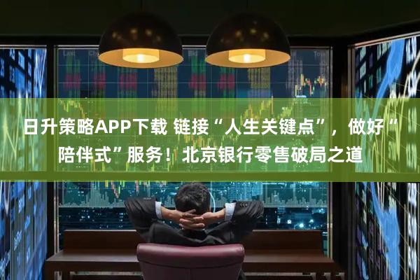 日升策略APP下载 链接“人生关键点”，做好“陪伴式”服务！北京银行零售破局之道