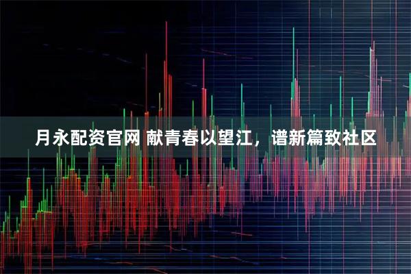月永配资官网 献青春以望江，谱新篇致社区