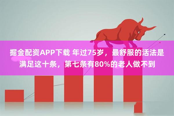 掘金配资APP下载 年过75岁，最舒服的活法是满足这十条，第七条有80%的老人做不到