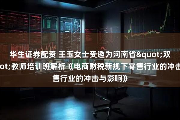 华生证券配资 王玉女士受邀为河南省"双师型"教师培训班解析《电商财税新规下零售行业的冲击与影响》