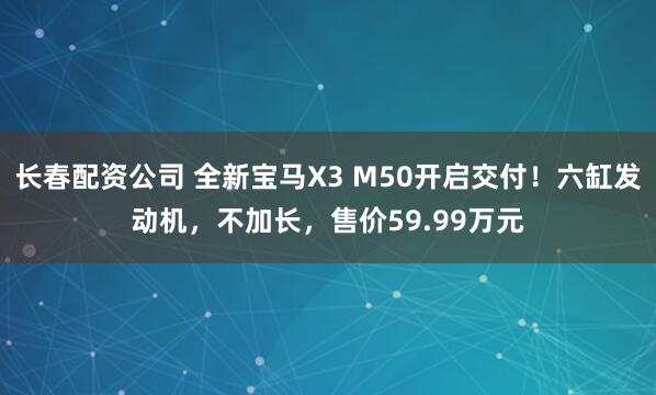 长春配资公司 全新宝马X3 M50开启交付！六缸发动机，不加长，售价59.99万元