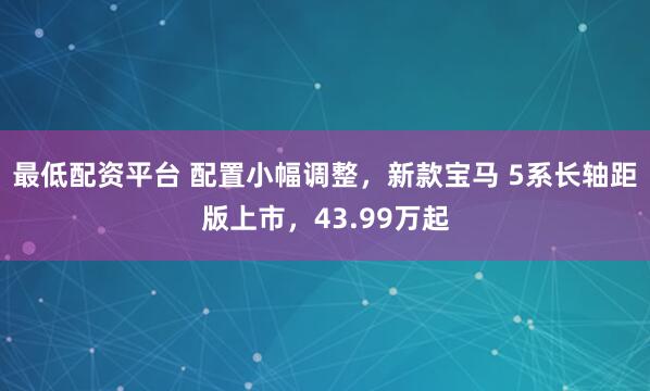 最低配资平台 配置小幅调整，新款宝马 5系长轴距版上市，43.99万起