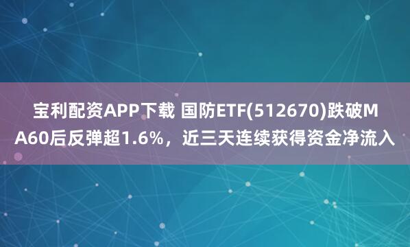 宝利配资APP下载 国防ETF(512670)跌破MA60后反弹超1.6%，近三天连续获得资金净流入