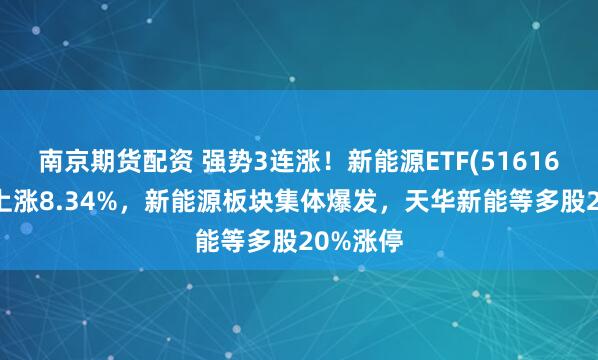 南京期货配资 强势3连涨！新能源ETF(516160)盘中上涨8.34%，新能源板块集体爆发，天华新能等多股20%涨停