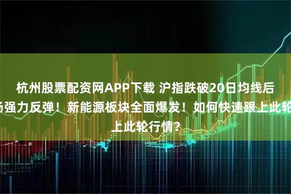 杭州股票配资网APP下载 沪指跌破20日均线后，市场强力反弹！新能源板块全面爆发！如何快速跟上此轮行情？