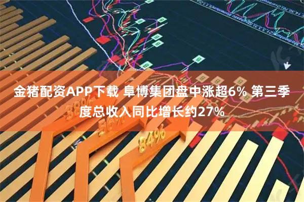金猪配资APP下载 阜博集团盘中涨超6% 第三季度总收入同比增长约27%