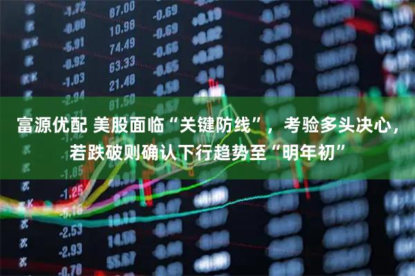 富源优配 美股面临“关键防线”，考验多头决心，若跌破则确认下行趋势至“明年初”