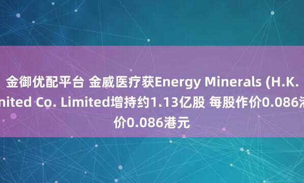 金御优配平台 金威医疗获Energy Minerals (H.K.) United Co. Limited增持约1.13亿股 每股作价0.086港元