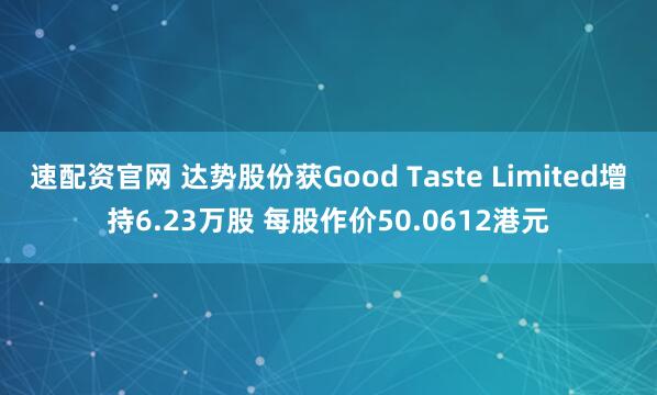 速配资官网 达势股份获Good Taste Limited增持6.23万股 每股作价50.0612港元