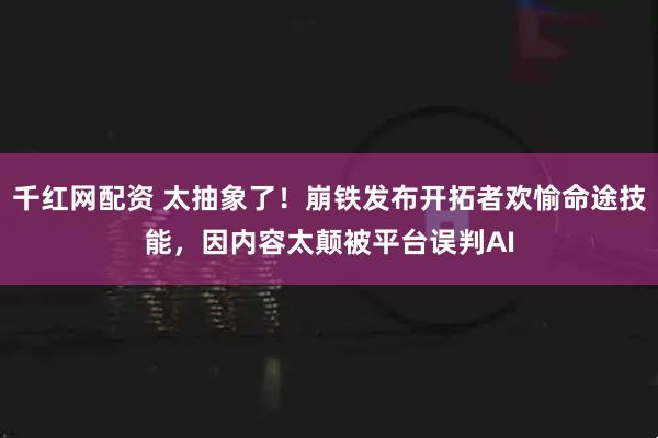 千红网配资 太抽象了！崩铁发布开拓者欢愉命途技能，因内容太颠被平台误判AI