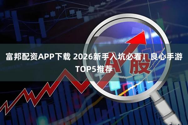 富邦配资APP下载 2026新手入坑必看！良心手游TOP5推荐