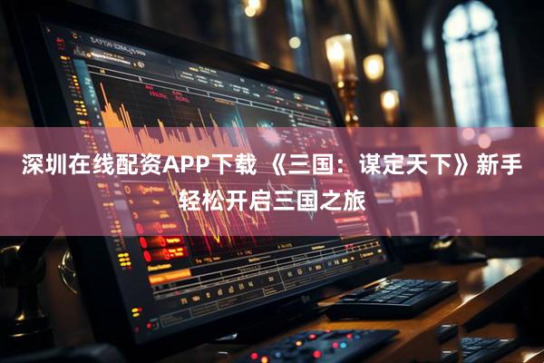 深圳在线配资APP下载 《三国:谋定天下》新手轻松开启三国之旅
