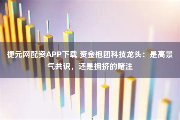 捷元网配资APP下载 资金抱团科技龙头：是高景气共识，还是拥挤的赌注